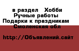  в раздел : Хобби. Ручные работы » Подарки к праздникам . Смоленская обл.